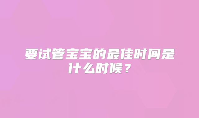要试管宝宝的最佳时间是什么时候?