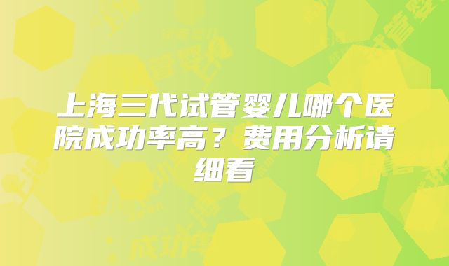 上海三代试管婴儿哪个医院成功率高?费用分析请细看