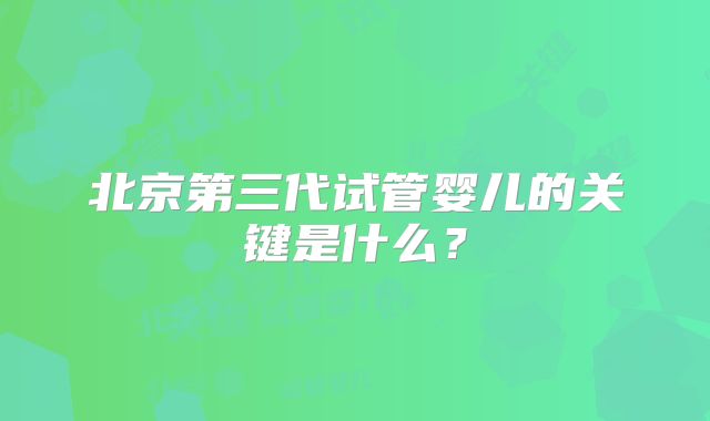 北京第三代试管婴儿的关键是什么？