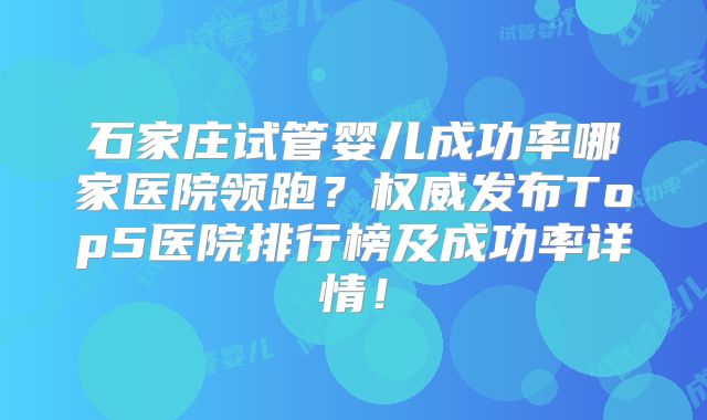 石家庄试管婴儿成功率哪家医院领跑?权威发布Top5医院排行榜及成功率详情!