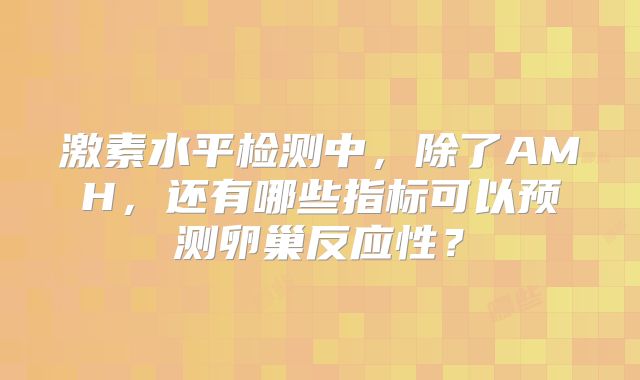 激素水平检测中，除了AMH，还有哪些指标可以预测卵巢反应性？