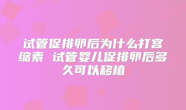 试管促排卵后为什么打宫缩素 试管婴儿促排卵后多久可以移植