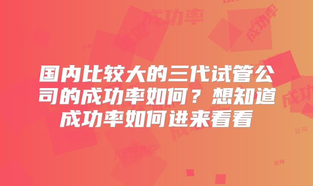国内比较大的三代试管公司的成功率如何？想知道成功率如何进来看看