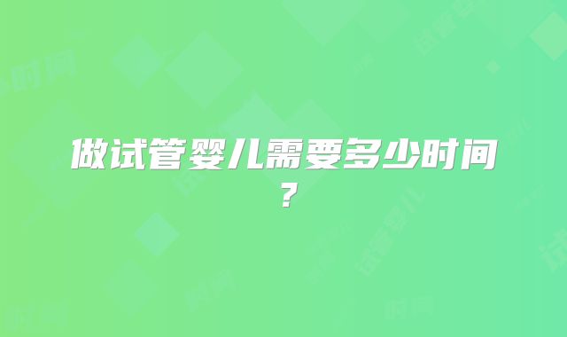 做试管婴儿需要多少时间?