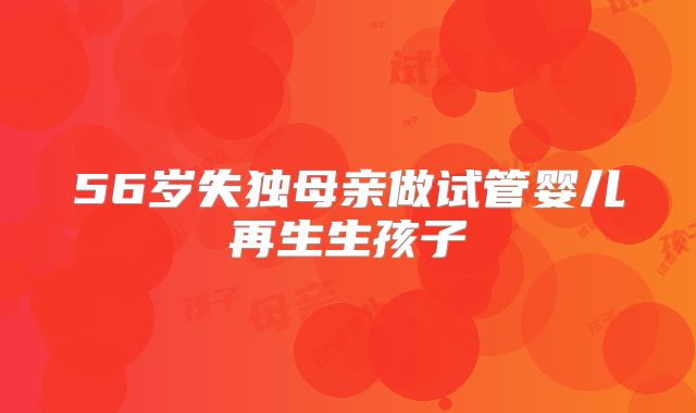 56岁失独母亲做试管婴儿再生生孩子