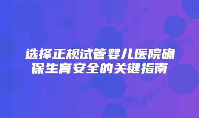 选择正规试管婴儿医院确保生育安全的关键指南