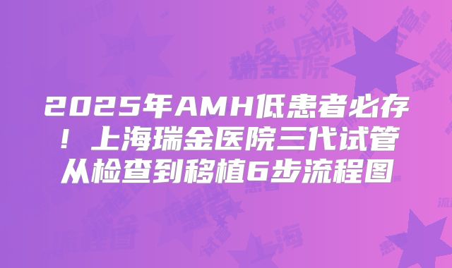 2025年AMH低患者必存!上海瑞金医院三代试管从检查到移植6步流程图