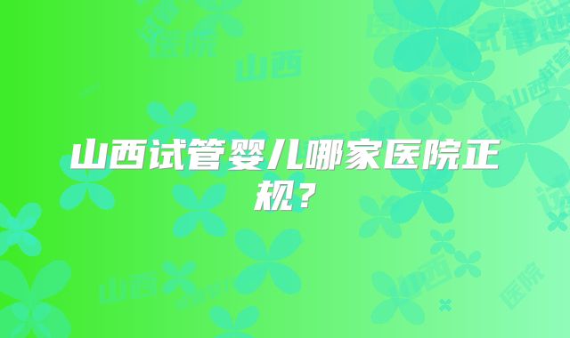 山西试管婴儿哪家医院正规？