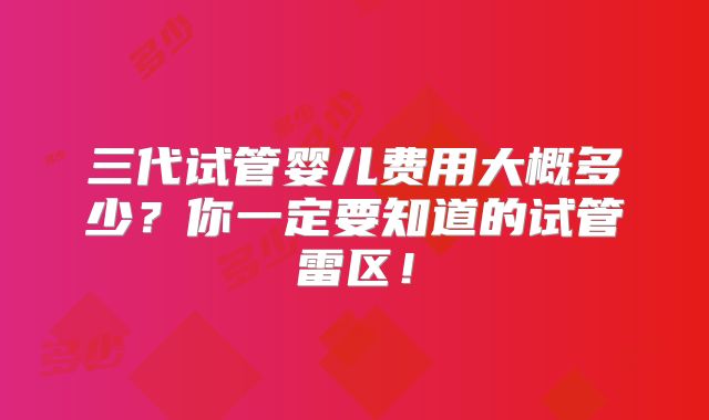 三代试管婴儿费用大概多少?你一定要知道的试管雷区!