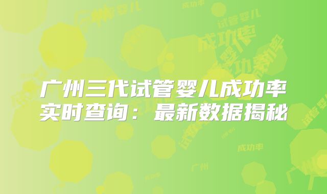 广州三代试管婴儿成功率实时查询:最新数据揭秘
