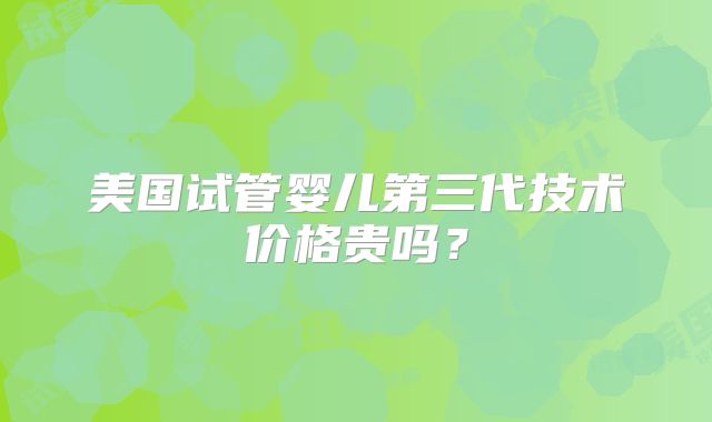 美国试管婴儿第三代技术价格贵吗？