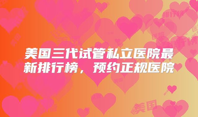 美国三代试管私立医院最新排行榜，预约正规医院