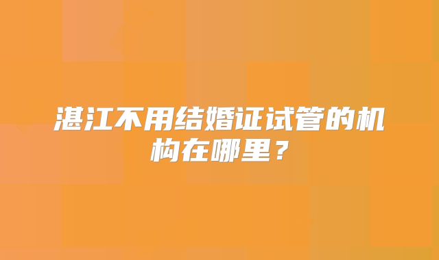湛江不用结婚证试管的机构在哪里?