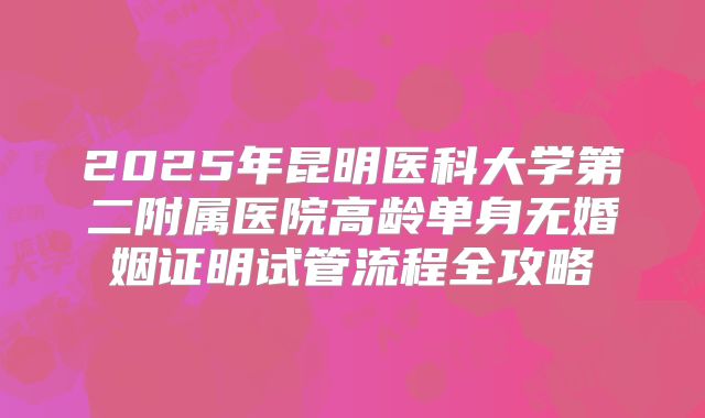 2025年昆明医科大学第二附属医院高龄单身无婚姻证明试管流程全攻略