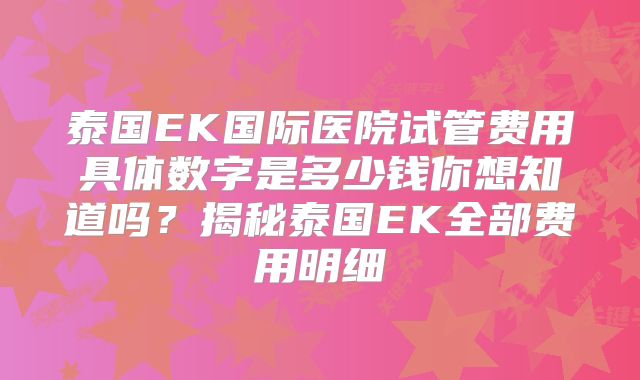 泰国EK国际医院试管费用具体数字是多少钱你想知道吗？揭秘泰国EK全部费用明细