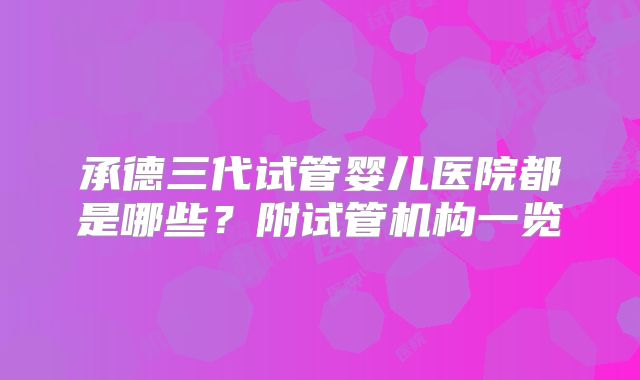承德三代试管婴儿医院都是哪些?附试管机构一览