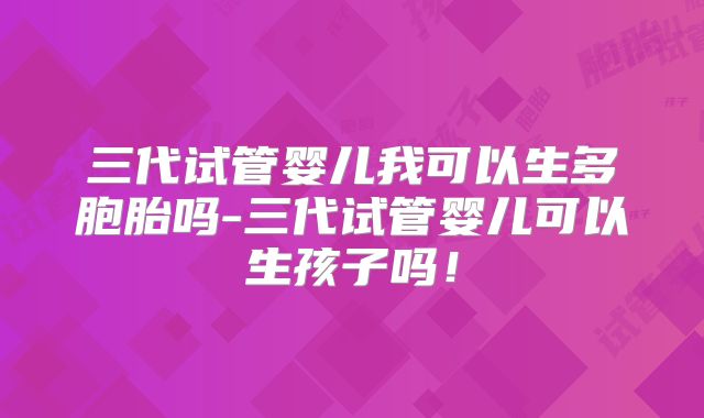 三代试管婴儿我可以生多胞胎吗-三代试管婴儿可以生孩子吗!