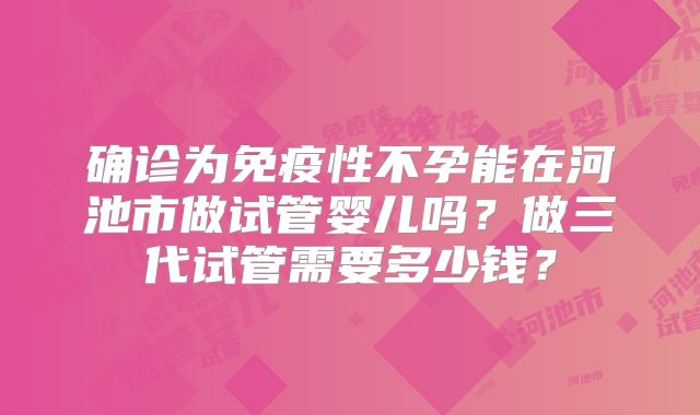 确诊为免疫性不孕能在河池市做试管婴儿吗?做三代试管需要多少钱?