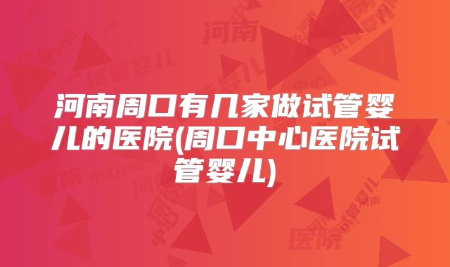 河南周口有几家做试管婴儿的医院(周口中心医院试管婴儿)