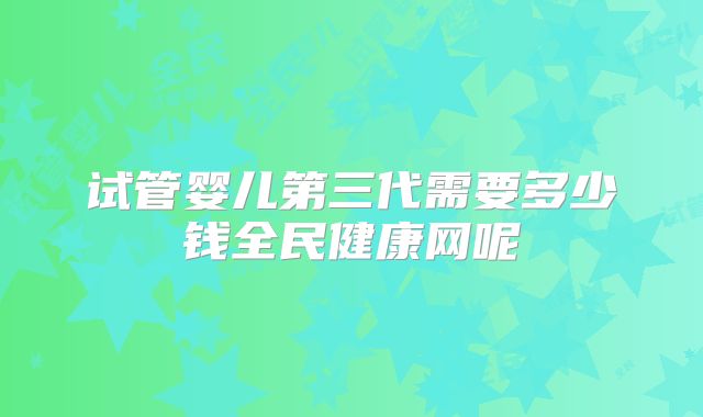 试管婴儿第三代需要多少钱全民健康网呢