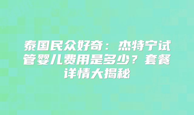 泰国民众好奇:杰特宁试管婴儿费用是多少?套餐详情大揭秘