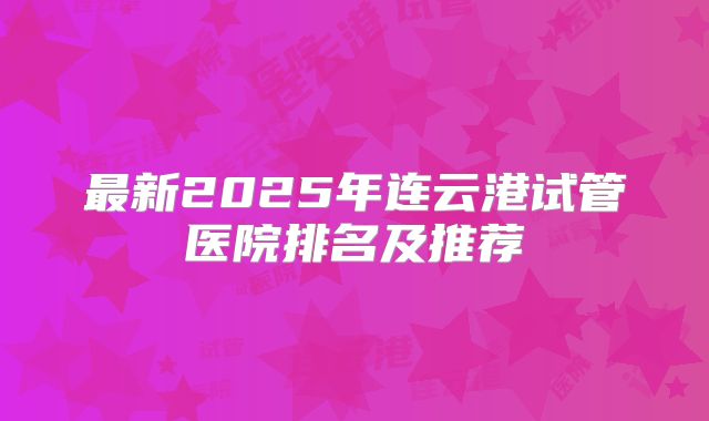 最新2025年连云港试管医院排名及推荐