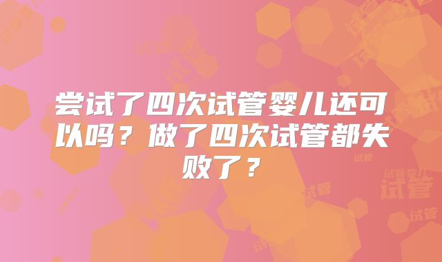 尝试了四次试管婴儿还可以吗?做了四次试管都失败了?