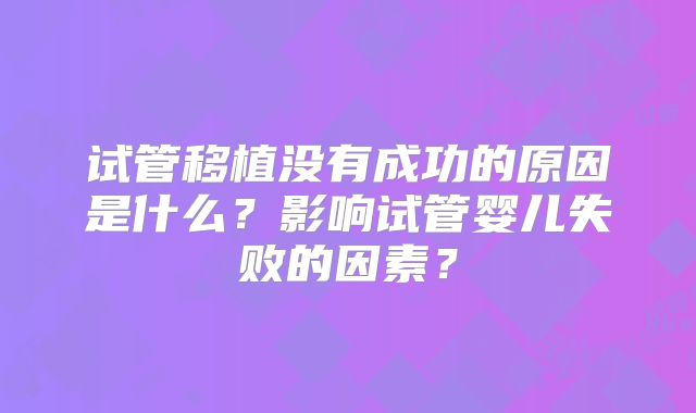 试管移植没有成功的原因是什么？影响试管婴儿失败的因素？