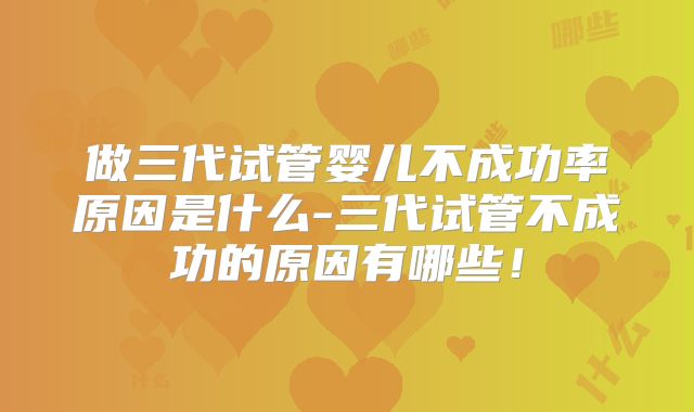 做三代试管婴儿不成功率原因是什么-三代试管不成功的原因有哪些!