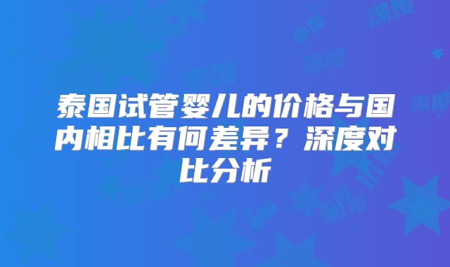泰国试管婴儿的价格与国内相比有何差异?深度对比分析