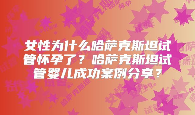 女性为什么哈萨克斯坦试管怀孕了?哈萨克斯坦试管婴儿成功案例分享?