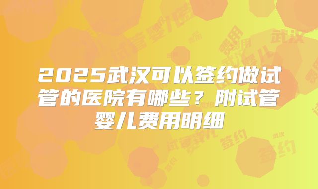 2025武汉可以签约做试管的医院有哪些？附试管婴儿费用明细