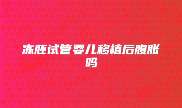 冻胚试管婴儿移植后腹胀吗