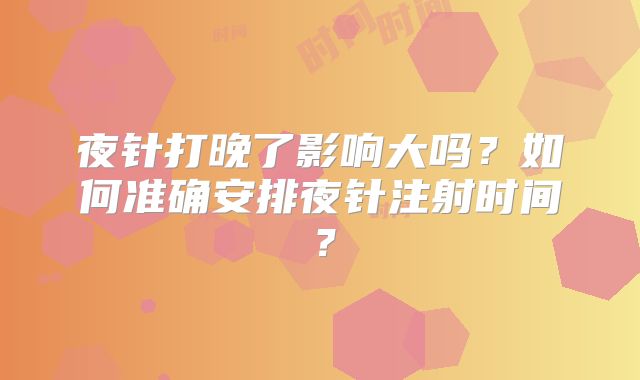 夜针打晚了影响大吗?如何准确安排夜针注射时间?