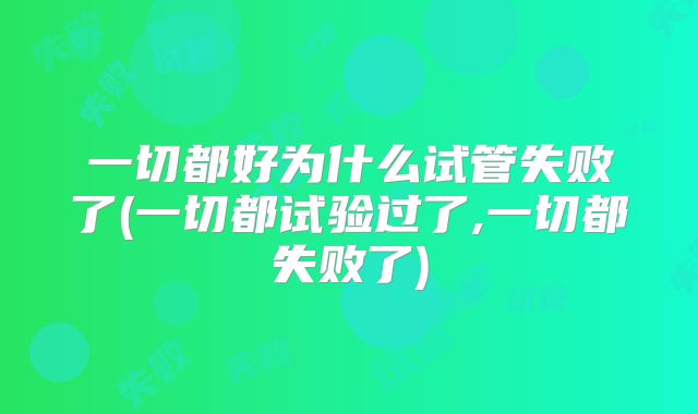 一切都好为什么试管失败了(一切都试验过了,一切都失败了)