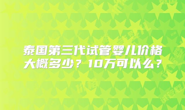 泰国第三代试管婴儿价格大概多少？10万可以么？