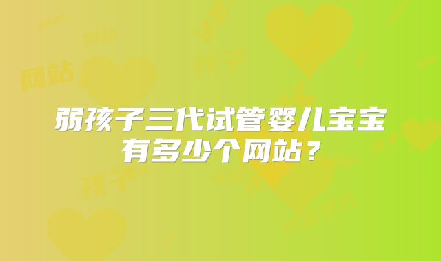 弱孩子三代试管婴儿宝宝有多少个网站?