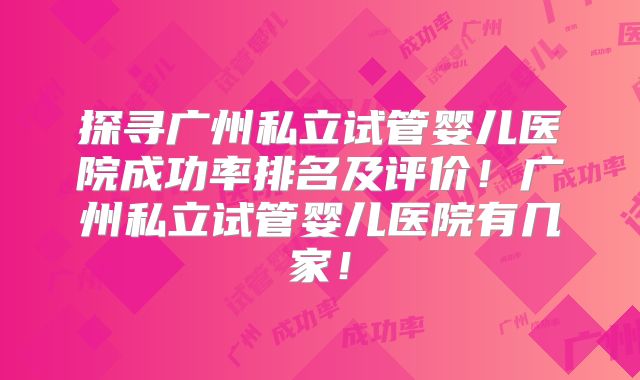 探寻广州私立试管婴儿医院成功率排名及评价!广州私立试管婴儿医院有几家!