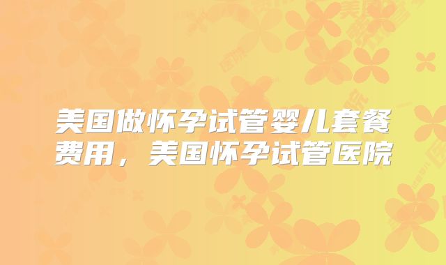 美国做怀孕试管婴儿套餐费用，美国怀孕试管医院