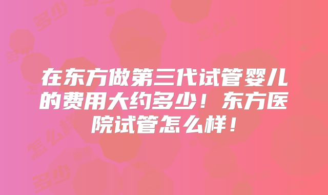 在东方做第三代试管婴儿的费用大约多少！东方医院试管怎么样！