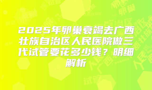2025年卵巢衰竭去广西壮族自治区人民医院做三代试管要花多少钱?明细解析