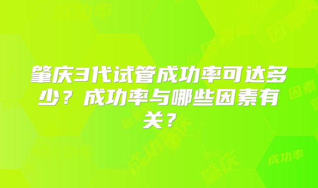 肇庆3代试管成功率可达多少？成功率与哪些因素有关？