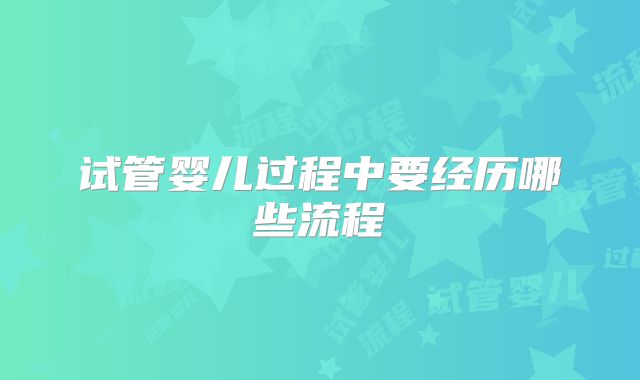 试管婴儿过程中要经历哪些流程