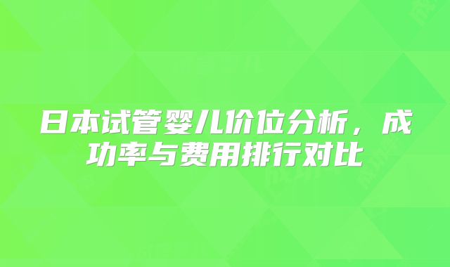 日本试管婴儿价位分析,成功率与费用排行对比