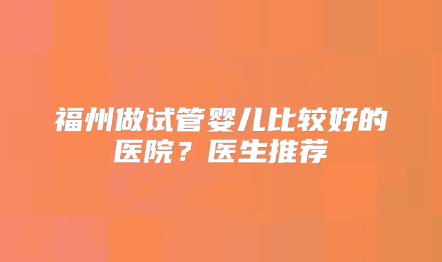 福州做试管婴儿比较好的医院？医生推荐