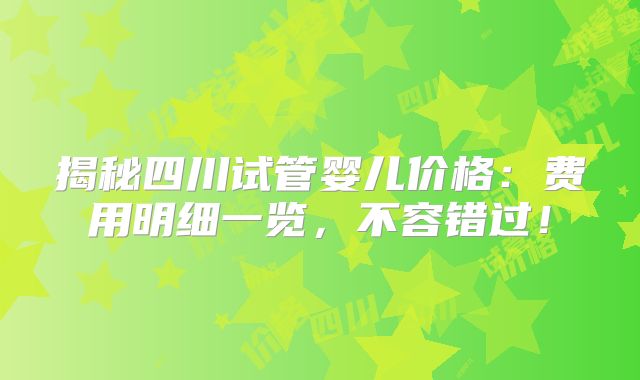 揭秘四川试管婴儿价格:费用明细一览,不容错过!