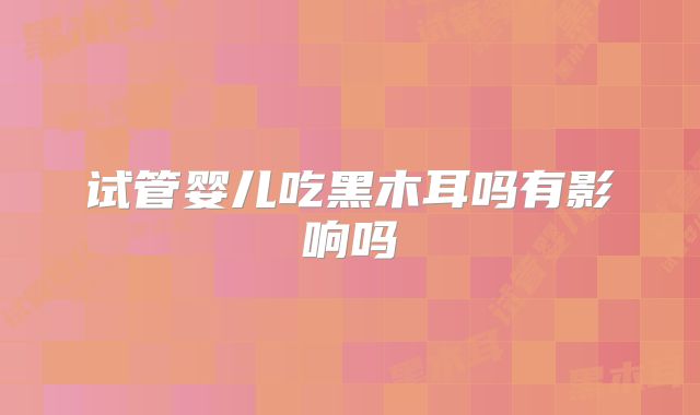 试管婴儿吃黑木耳吗有影响吗