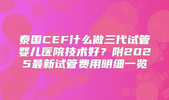 泰国CEF什么做三代试管婴儿医院技术好?附2025最新试管费用明细一览