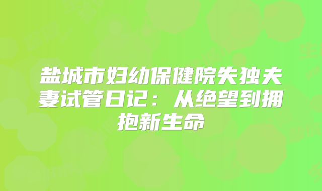 盐城市妇幼保健院失独夫妻试管日记:从绝望到拥抱新生命