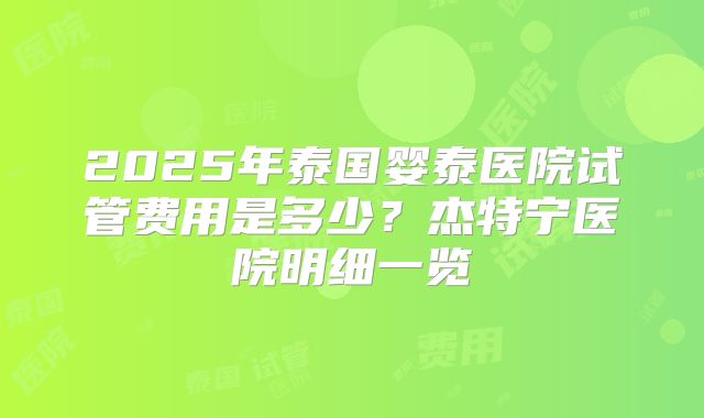 2025年泰国婴泰医院试管费用是多少?杰特宁医院明细一览